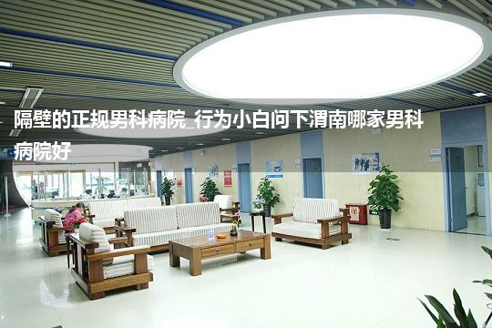 隔壁的正规男科病院_行为小白问下渭南哪家男科病院好