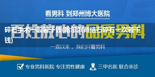 碎石手术一般若干钱(哈尔滨肾结石碎石一次若干钱)