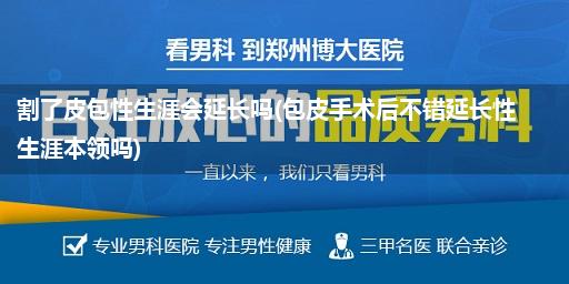 割了皮包性生涯会延长吗(包皮手术后不错延长性生涯本领吗)