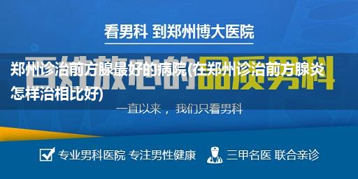 郑州诊治前方腺最好的病院(在郑州诊治前方腺炎怎样治相比好)