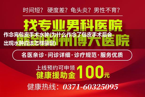 作念完包皮手术水肿(为什么作念了包皮手术后会出现水肿应该怎样搞定)