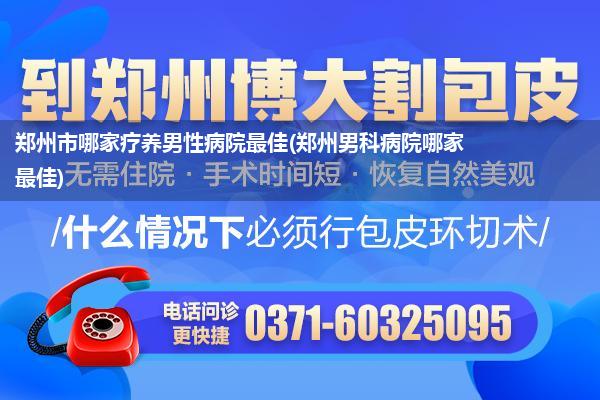 郑州市哪家疗养男性病院最佳(郑州男科病院哪家最佳)