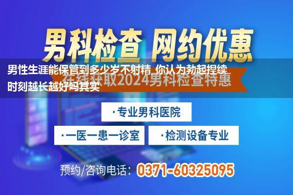 男性生涯能保管到多少岁不射精_你认为勃起捏续时刻越长越好吗其实