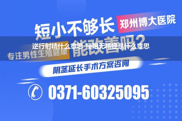 逆行射精什么意思_梗阻无精症是什么意思