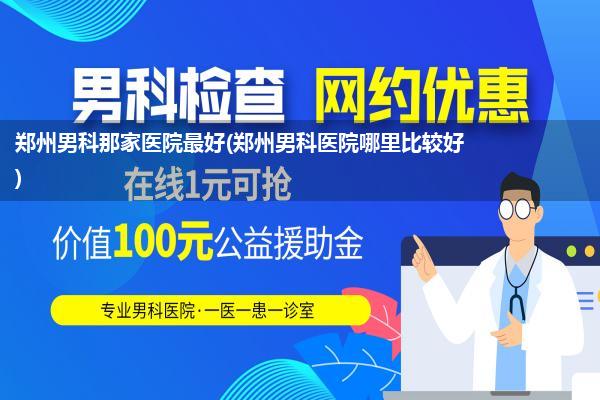 郑州男科那家医院最好(郑州男科医院哪里比较好)